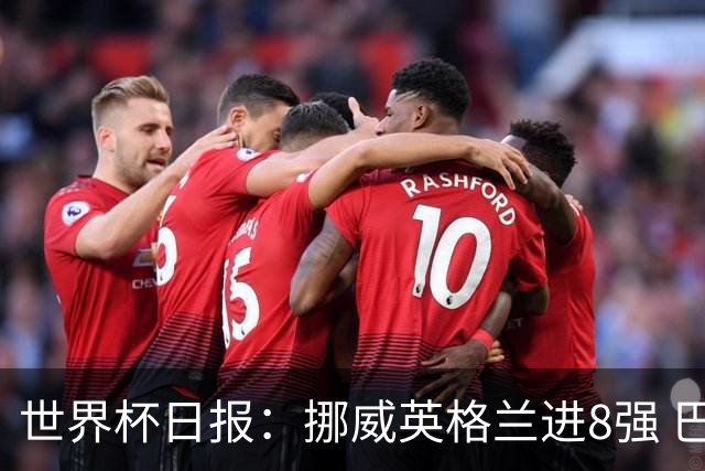 世界杯日报：挪威英格兰进8强 巴洛贡红牌禁赛延期震惊足坛