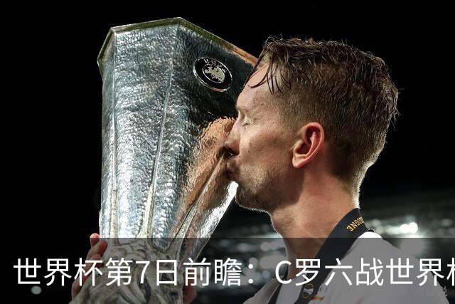 世界杯第7日前瞻：C罗六战世界杯冲纪录 英克对决焦点战