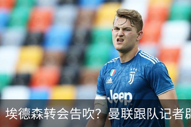 埃德森转会告吹？曼联跟队记者辟谣，红魔询价切尔西中场妖星