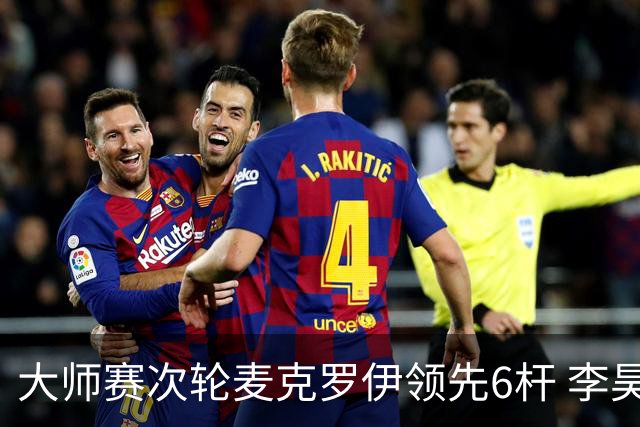 大师赛次轮麦克罗伊领先6杆 李昊桐带病轰4连鸟T7