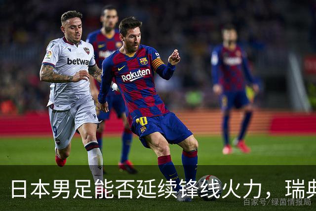 日本男足能否延续锋线火力，瑞典队有何应对？