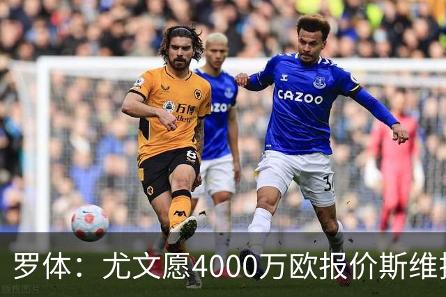 罗体：尤文愿4000万欧报价斯维拉尔，但被罗马6000万欧要价劝退