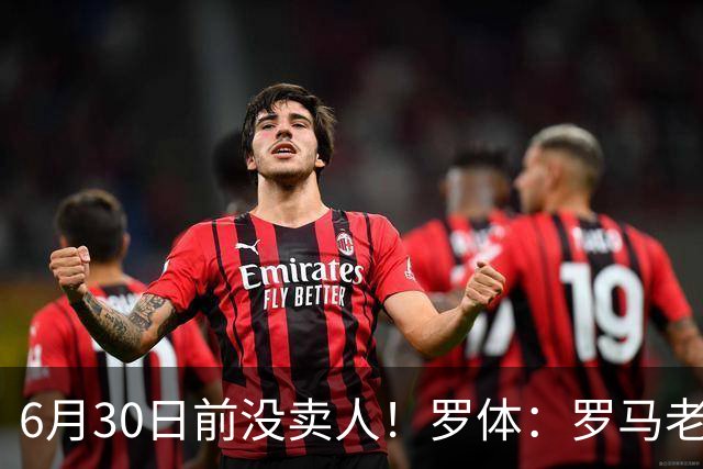 6月30日前没卖人！罗体：罗马老板想和欧足联谈判并支付千万罚款