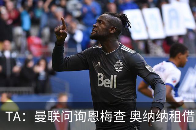 TA：曼联问询恩梅查 奥纳纳租借不含买断条款对方承担部分薪水